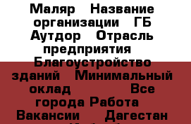 Маляр › Название организации ­ ГБ Аутдор › Отрасль предприятия ­ Благоустройство зданий › Минимальный оклад ­ 30 000 - Все города Работа » Вакансии   . Дагестан респ.,Избербаш г.